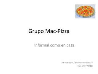 Grupo Mac-Pizza

  Införmal como en casa


                Santander C/ de las comidas 25
                               Tno 667777888
 
