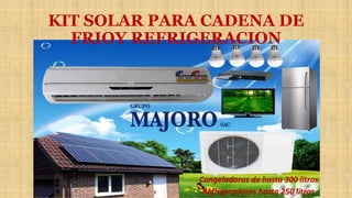 KIT SOLAR PARA CADENA DE
FRIOY REFRIGERACION
Refrigeradoras hasta 250 litros
Congeladoras de hasta 300 litros
 