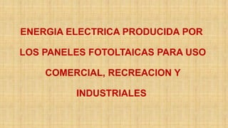ENERGIA ELECTRICA PRODUCIDA POR
LOS PANELES FOTOLTAICAS PARA USO
COMERCIAL, RECREACION Y
INDUSTRIALES
 