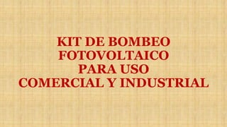 KIT DE BOMBEO
FOTOVOLTAICO
PARA USO
COMERCIAL Y INDUSTRIAL
 