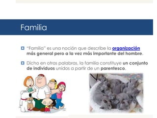 Familia

 “Familia” es una noción que describe la organización
  más general pero a la vez más importante del hombre.

 Dicho en otras palabras, la familia constituye un conjunto
  de individuos unidos a partir de un parentesco.
 