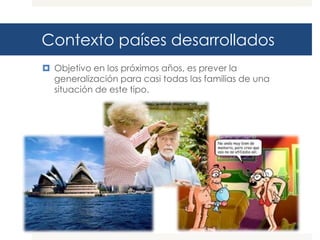 Contexto países desarrollados
 Objetivo en los próximos años, es prever la
  generalización para casi todas las familias de una
  situación de este tipo.
 