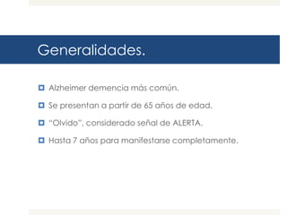 Generalidades.

 Alzheimer demencia más común.

 Se presentan a partir de 65 años de edad.

 “Olvido”, considerado señal de ALERTA.

 Hasta 7 años para manifestarse completamente.
 