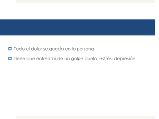  Todo el dolor se queda en la persona

 Tiene que enfrentar de un golpe duelo, estrés, depresión
 