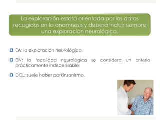  EA: la exploración neurológica

 DV: la focalidad neurológica se considera un criterio
  prácticamente indispensable

 DCL: suele haber parkinsonismo.
 