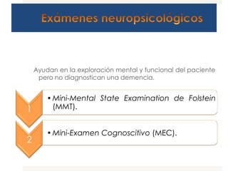 Ayudan en la exploración mental y funcional del paciente
     pero no diagnostican una demencia.


        • Mini-Mental State Examination de Folstein
1         (MMT).


        • Mini-Examen Cognoscitivo (MEC).
2
 