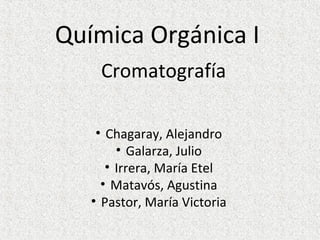 Química Orgánica I
Cromatografía
• Chagaray, Alejandro
• Galarza, Julio
• Irrera, María Etel
• Matavós, Agustina
• Pastor, María Victoria
 