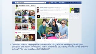 • Sus compañeros luego podrían comentar la fotografía haciendo preguntas (para
asegurar una mayor producción) como: “where are you having lunch?” “What are you
eating?” “Do you usually go to that place?”
I’m having lunch with my friends
 