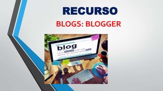 RECURSO
BLOGS: BLOGGER
 