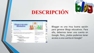 DESCRIPCIÓN
Blogger es una muy buena opción
para generar Blogs educativos. Para
ello, debemos tener una cuenta en
Google. Pero, ¿todos podemos tener
acceso a una cuenta en Google?
 