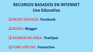  REDES SOCIALES: Facebook
 BLOGS: Blogger
 EXAMEN EN LÍNEA: ThatQuiz
 FORO VIRTUAL: Foroactivo
RECURSOS BASADOS EN INTERNET
Uso Educativo
 