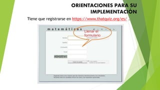 ORIENTACIONES PARA SU
IMPLEMENTACIÓN
Tiene que registrarse en https://www.thatquiz.org/es/ .
 
