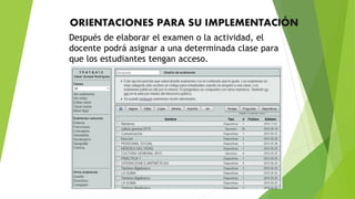 ORIENTACIONES PARA SU IMPLEMENTACIÓN
Después de elaborar el examen o la actividad, el
docente podrá asignar a una determinada clase para
que los estudiantes tengan acceso.
 