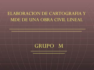 ELABORACION DE CARTOGRAFIA Y MDE DE UNA OBRA CIVIL LINEAL GRUPO  M 