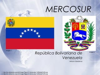 MERCOSUR República Bolivariana de Venezuela Miriam Balderas Imagen 1 Imagen 2 1. http://en.wikipedia.org/wiki/Image:Flag_of_Venezuela_%28state%29.svg 2. http://en.wikipedia.org/wiki/Image:Flag_of_Venezuela_%28state%29.svg 