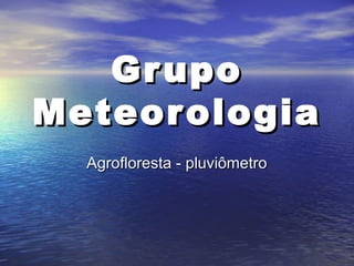GrupoGrupo
MeteorologiaMeteorologia
Agrofloresta - pluviômetroAgrofloresta - pluviômetro
 