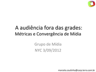  A	
  audiência	
  fora	
  das	
  grades:	
  
Métricas	
  e	
  Convergência	
  de	
  Mídia	
  

              Grupo	
  de	
  Mídia	
  
              NYC	
  3/09/2012	
  



                                  marcelo.cou:nho@corp.terra.com.br	
  
 