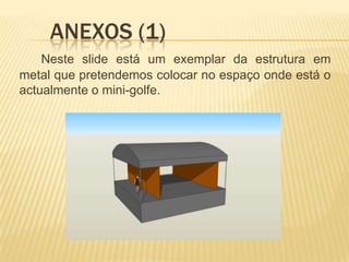 	Anexos (1)Neste slide está um exemplar da estrutura em metal que pretendemos colocar no espaço onde está o actualmente o mini-golfe.