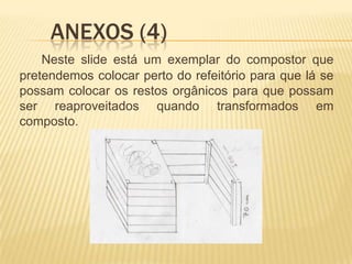 	Anexos (4)Neste slide está um exemplar do compostor que pretendemos colocar perto do refeitório para que lá se possam colocar os restos orgânicos para que possam ser reaproveitados quando transformados em composto.
