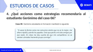 8
www.senati.edu.pe
ESTUDIOS DE CASOS
4. ¿Qué acciones como estrategias recomendaría al
estudiante Gerónimo del caso 06?
 