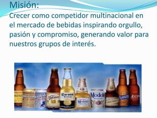 Misión:
Crecer como competidor multinacional en
el mercado de bebidas inspirando orgullo,
pasión y compromiso, generando valor para
nuestros grupos de interés.
 