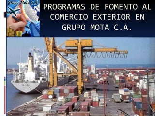 PROGRAMAS DE FOMENTO AL
 COMERCIO EXTERIOR EN
    GRUPO MOTA C.A.
 