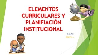 ELEMENTOS
CURRICULARES Y
PLANIFIACIÓN
INSTITUCIONAL
Evelyn Pilco
GRUPON.- 10
 