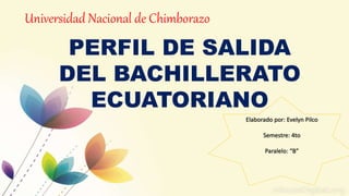 Universidad Nacional de Chimborazo
PERFIL DE SALIDA
DEL BACHILLERATO
ECUATORIANO
Elaborado por: Evelyn Pilco
Semestre: 4to
Paralelo: “B”
 