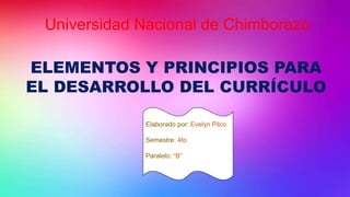 Universidad Nacional de Chimborazo
ELEMENTOS Y PRINCIPIOS PARA
EL DESARROLLO DEL CURRÍCULO
Elaborado por: Evelyn Pilco
Semestre: 4to
Paralelo: “B”
 