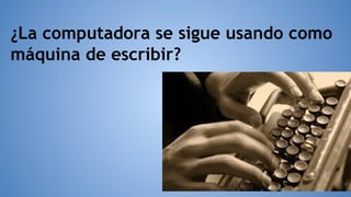 ¿La computadora se sigue usando como
máquina de escribir?
 