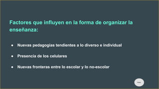 Factores que influyen en la forma de organizar la
enseñanza:
● Nuevas pedagogías tendientes a lo diverso e individual
● Presencia de los celulares
● Nuevas fronteras entre lo escolar y lo no-escolar
Índice
 