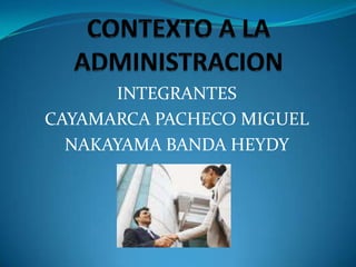 CONTEXTO A LA ADMINISTRACION INTEGRANTES CAYAMARCA PACHECO MIGUEL NAKAYAMA BANDA HEYDY 