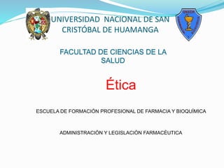 UNIVERSIDAD NACIONAL DE SAN
CRISTÓBAL DE HUAMANGA
Ética
ESCUELA DE FORMACIÓN PROFESIONAL DE FARMACIA Y BIOQUÍMICA
ADMINISTRACIÓN Y LEGISLACIÓN FARMACÉUTICA
FACULTAD DE CIENCIAS DE LA
SALUD
 