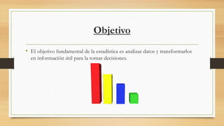 Objetivo
• El objetivo fundamental de la estadística es analizar datos y transformarlos
en información útil para la tomar decisiones.
 