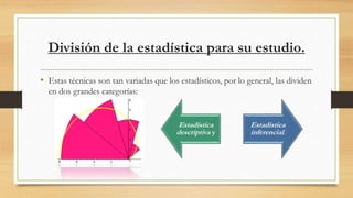División de la estadística para su estudio.
• Estas técnicas son tan variadas que los estadísticos, por lo general, las dividen
en dos grandes categorías:
Estadística
descriptiva y
Estadística
inferencial.
 