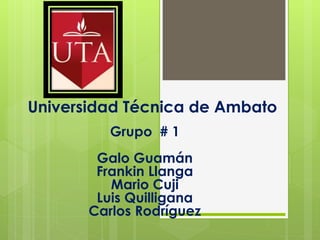 Universidad Técnica de Ambato
Grupo # 1
Galo Guamán
Frankin Llanga
Mario Cuji
Luis Quilligana
Carlos Rodríguez
 