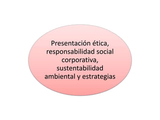 Presentación ética,
responsabilidad social
corporativa,
sustentabilidad
ambiental y estrategias
 