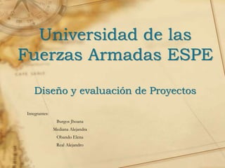 Universidad de las
Fuerzas Armadas ESPE
Diseño y evaluación de Proyectos
Integrantes:
Burgos Jhoana
Mediana Alejandra
Obando Elena
Real Alejandro
 
