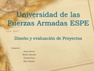 Universidad de las
Fuerzas Armadas ESPE
Diseño y evaluación de Proyectos
Integrantes:
Burgos Jhoana
Medina Alejandra
Obando Elena
Real Alejandro
 