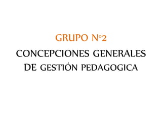 GRUPO N°2
CONCEPCIONES GENERALES
DE GESTIÓN PEDAGOGICA
 
