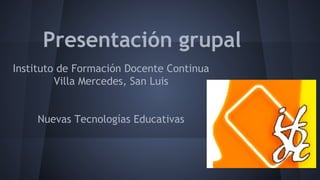 Presentación grupal
Instituto de Formación Docente Continua
Villa Mercedes, San Luis
Nuevas Tecnologías Educativas
 