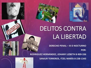 DELITOS CONTRA
LA LIBERTAD
DERECHO PENAL – III D NOCTURNO
POR:
RODRIGUEZ HERNÁNDEZ, JOHANY LIZBETH 8-909-336
SANJUR TERREROS, ITZEL MARÍA 8-238-1343
 