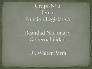 Grupo Nº 2 Tema:Función LegislativaRealidad Nacional y GobernabilidadDr. Walter Parra 