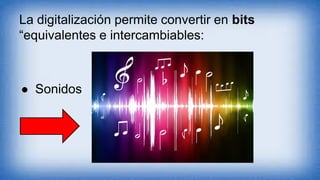 La digitalización permite convertir en bits
“equivalentes e intercambiables:
● Sonidos
 