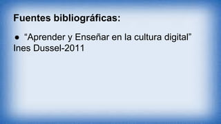 Fuentes bibliográficas:
● “Aprender y Enseñar en la cultura digital”
Ines Dussel-2011
 