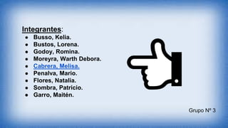 Grupo Nº 3
Integrantes:
● Busso, Kelia.
● Bustos, Lorena.
● Godoy, Romina.
● Moreyra, Warth Debora.
● Cabrera, Melisa.
● Penalva, Mario.
● Flores, Natalia.
● Sombra, Patricio.
● Garro, Maitén.
 