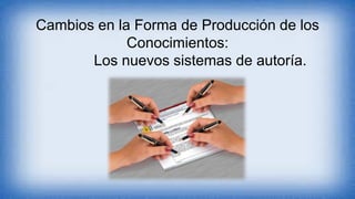 Cambios en la Forma de Producción de los
Conocimientos:
Los nuevos sistemas de autoría.
 