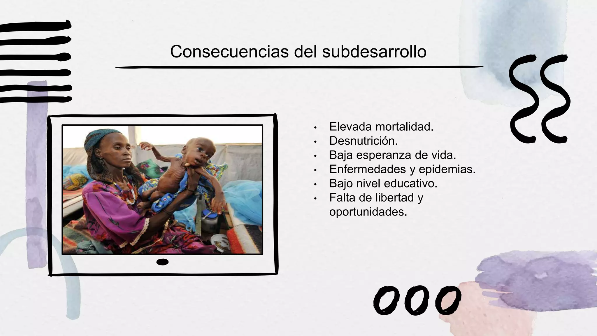 • Elevada mortalidad.
• Desnutrición.
• Baja esperanza de vida.
• Enfermedades y epidemias.
• Bajo nivel educativo.
• Falta de libertad y
oportunidades.
Consecuencias del subdesarrollo
 
