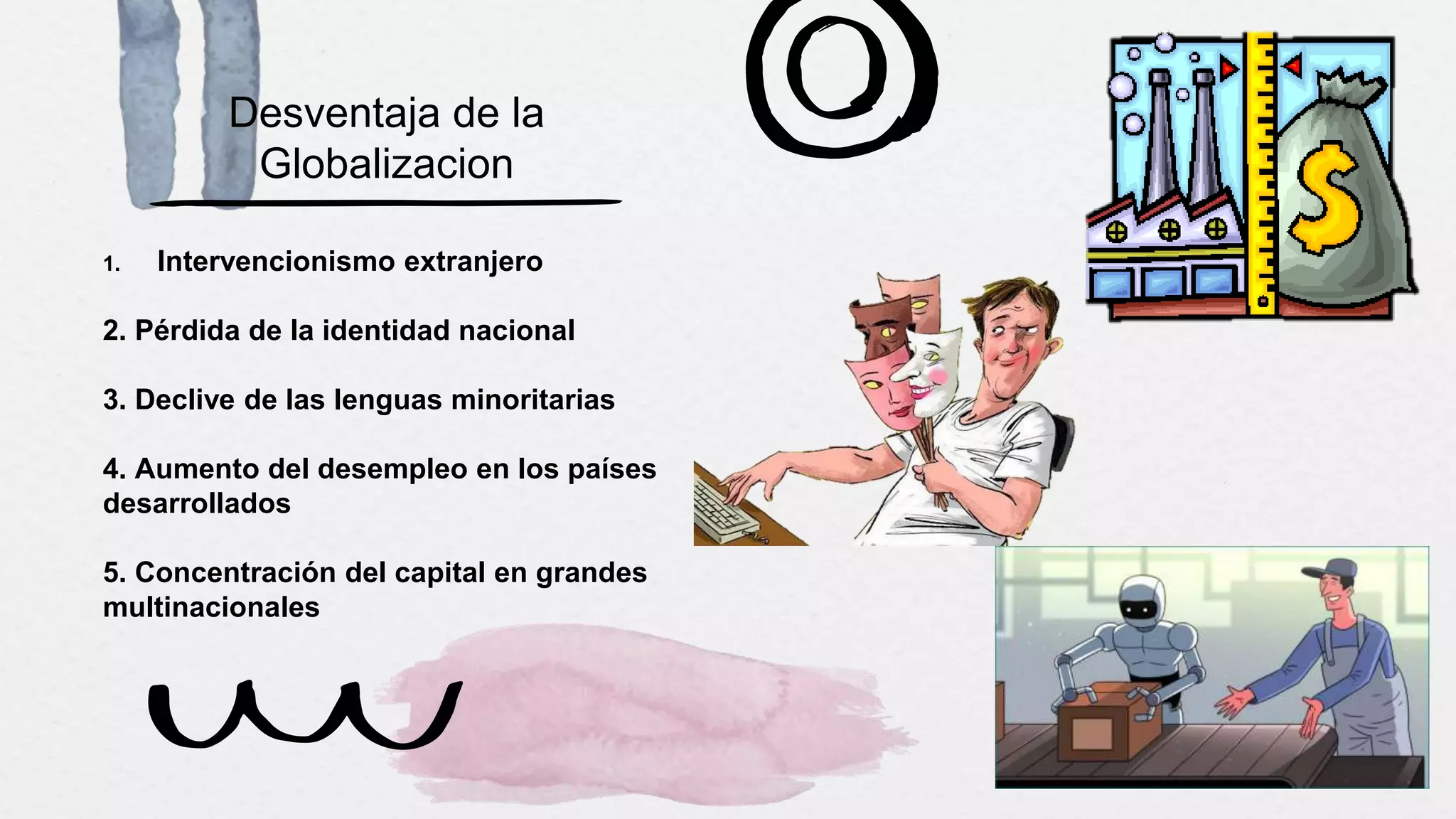 Desventaja de la
Globalizacion
1. Intervencionismo extranjero
2. Pérdida de la identidad nacional
3. Declive de las lenguas minoritarias
4. Aumento del desempleo en los países
desarrollados
5. Concentración del capital en grandes
multinacionales
 