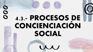 4.3.- PROCESOS DE
CONCIENCIACIÓN
SOCIAL
 